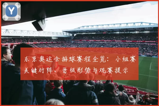 东京奥运会排球赛程全览：小组赛关键对阵、晋级形势与观赛提示