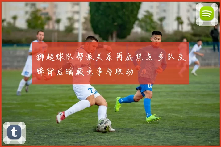 挪超球队帮派关系再成焦点 多队交锋背后暗藏竞争与联动