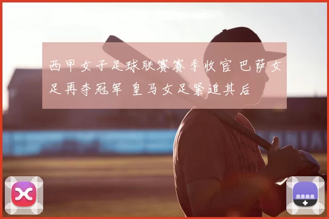 西甲女子足球联赛赛季收官 巴萨女足再夺冠军 皇马女足紧追其后