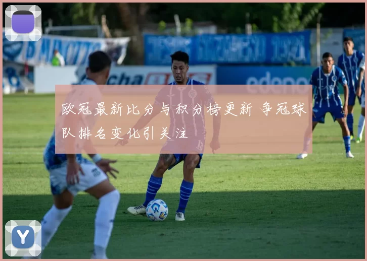 欧冠最新比分与积分榜更新 争冠球队排名变化引关注