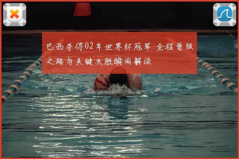 巴西夺得02年世界杯冠军 全程晋级之路与关键决胜瞬间解读