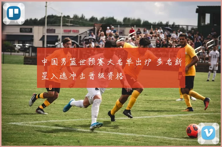 中国男篮世预赛大名单出炉 多名新星入选冲击晋级资格