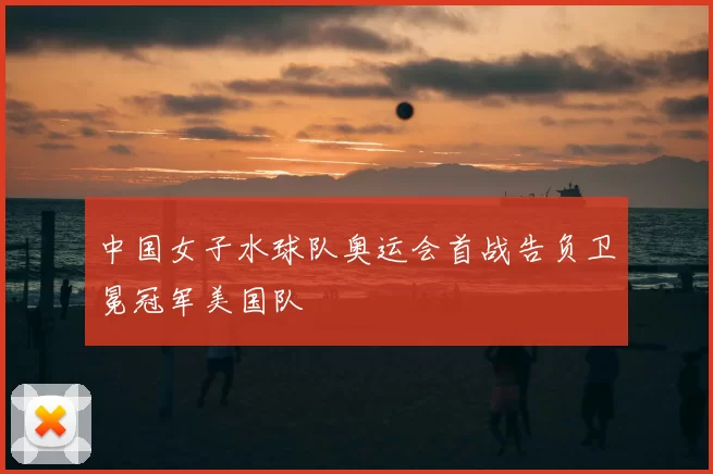 中国女子水球队奥运会首战告负卫冕冠军美国队