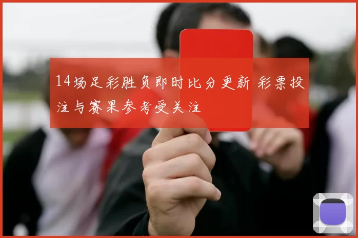14场足彩胜负即时比分更新 彩票投注与赛果参考受关注