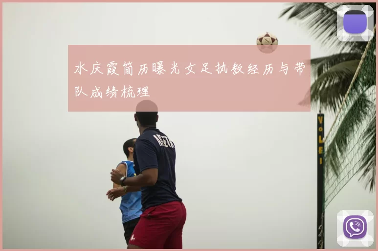 水庆霞简历曝光女足执教经历与带队成绩梳理