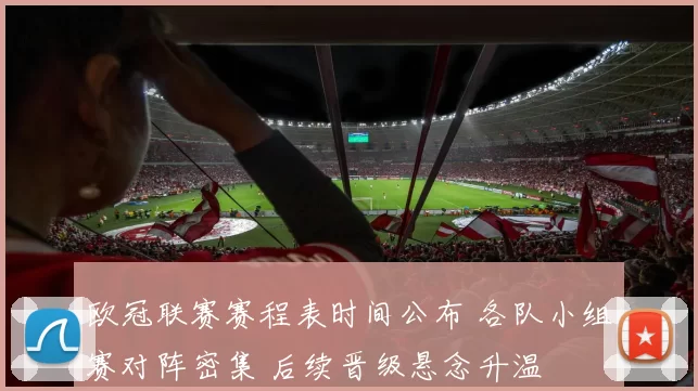 欧冠联赛赛程表时间公布 各队小组赛对阵密集 后续晋级悬念升温