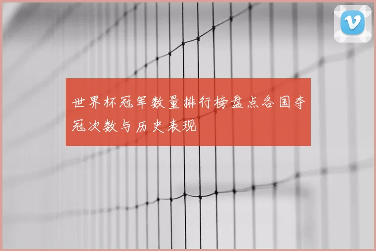 世界杯冠军数量排行榜盘点各国夺冠次数与历史表现