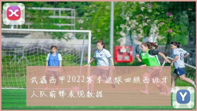 武磊西甲2022赛季进球回顾西班牙人队前锋表现数据