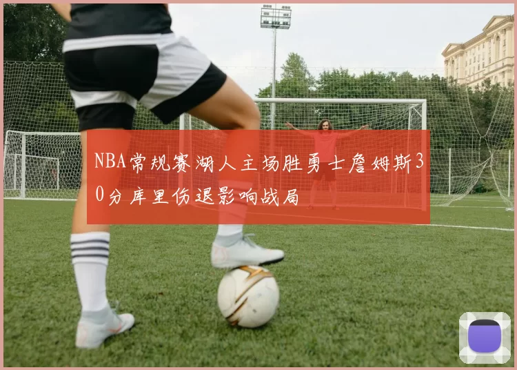 NBA常规赛湖人主场胜勇士詹姆斯30分库里伤退影响战局