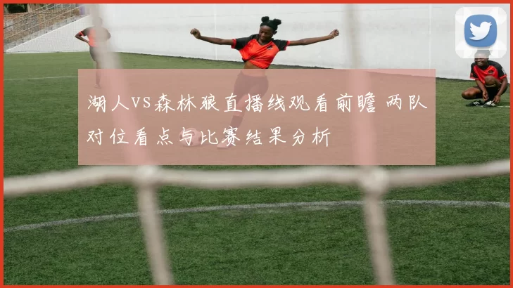 湖人vs森林狼直播线观看前瞻 两队对位看点与比赛结果分析