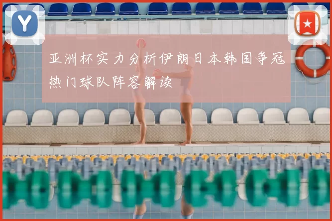 亚洲杯实力分析伊朗日本韩国争冠热门球队阵容解读