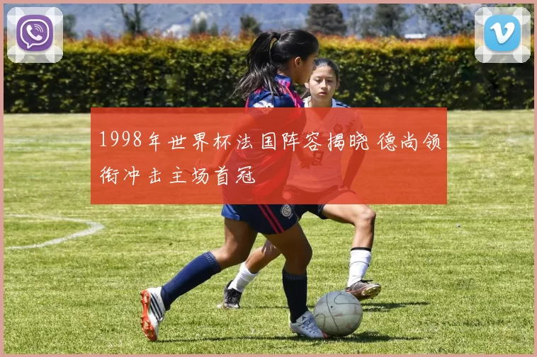 1998年世界杯法国阵容揭晓 德尚领衔冲击主场首冠